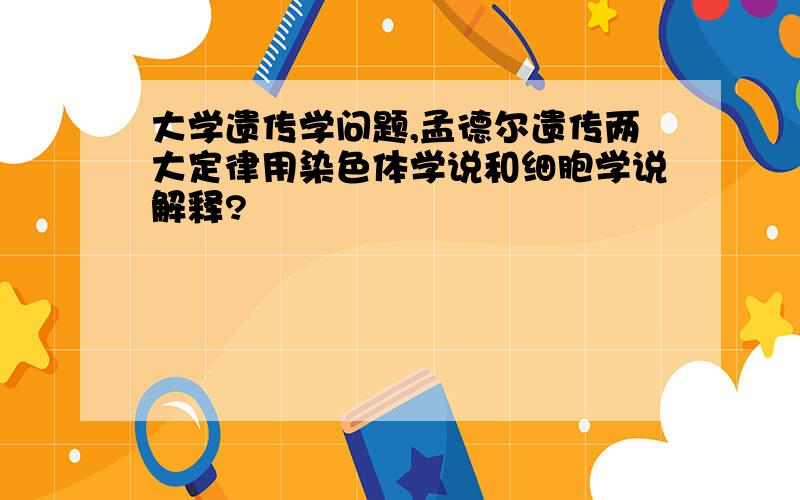 大学遗传学问题,孟德尔遗传两大定律用染色体学说和细胞学说解释?