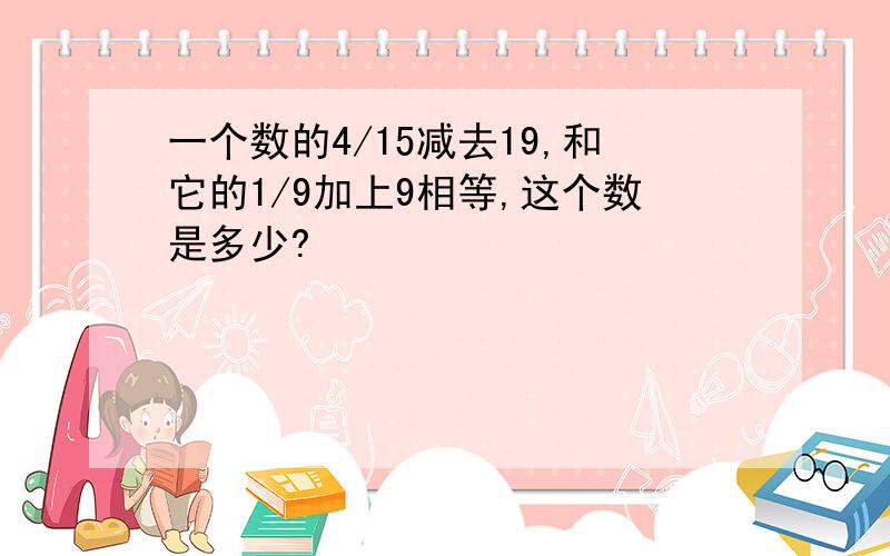 一个数的4/15减去19,和它的1/9加上9相等,这个数是多少?