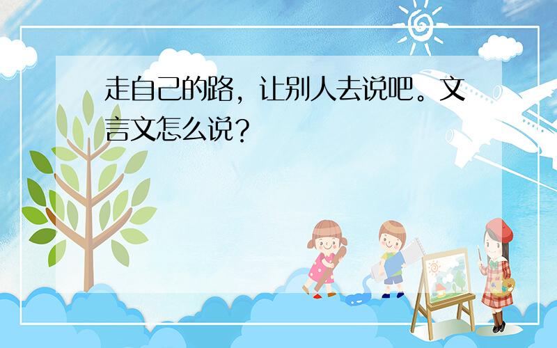 走自己的路，让别人去说吧。文言文怎么说？