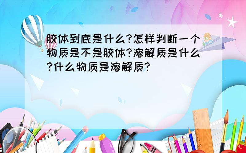 胶体到底是什么?怎样判断一个物质是不是胶体?溶解质是什么?什么物质是溶解质?