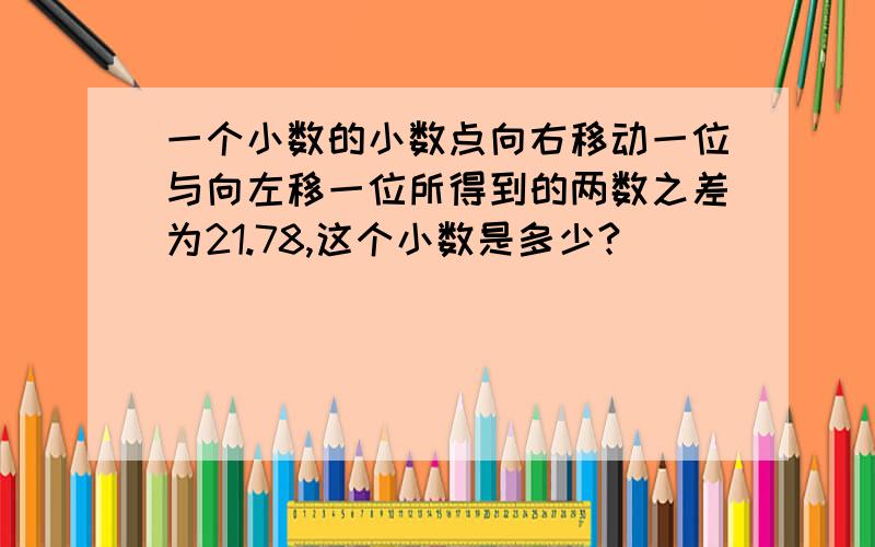 一个小数的小数点向右移动一位与向左移一位所得到的两数之差为21.78,这个小数是多少?