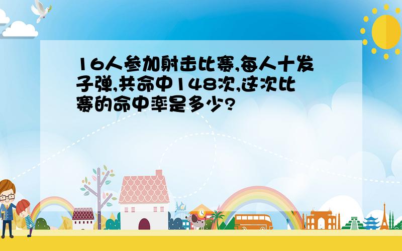 16人参加射击比赛,每人十发子弹,共命中148次,这次比赛的命中率是多少?