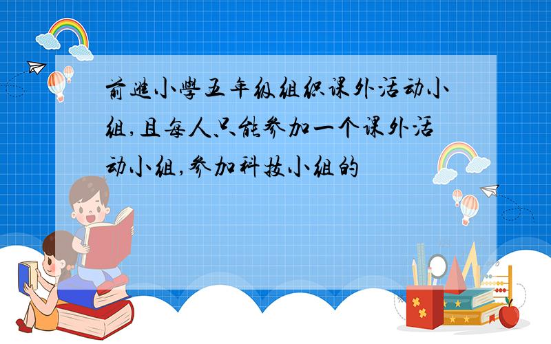 前进小学五年级组织课外活动小组,且每人只能参加一个课外活动小组,参加科技小组的