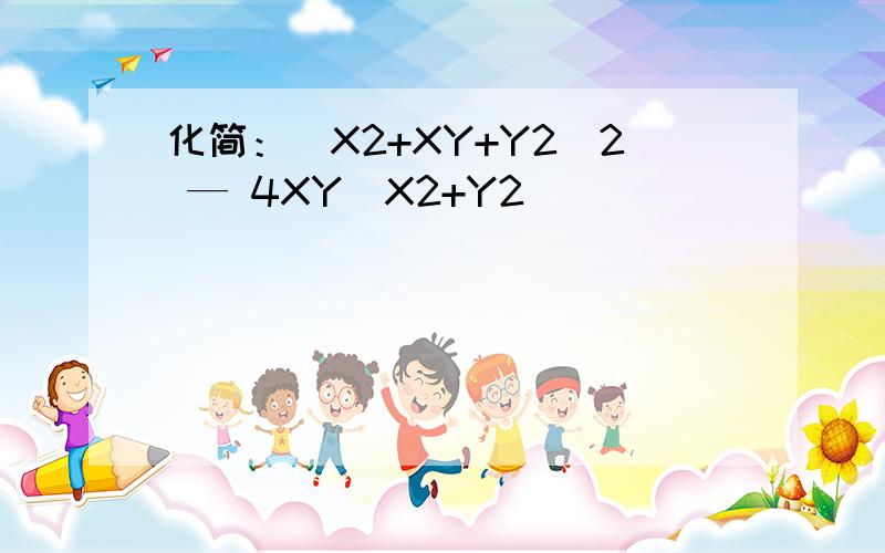 化简：（X2+XY+Y2）2 — 4XY（X2+Y2）