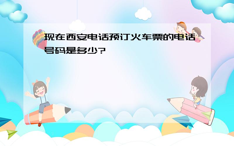 现在西安电话预订火车票的电话号码是多少?