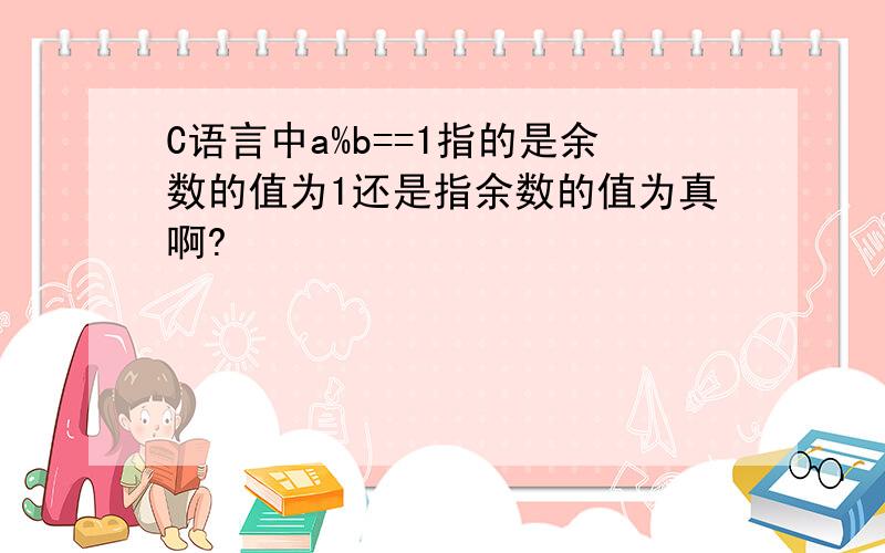 C语言中a%b==1指的是余数的值为1还是指余数的值为真啊?