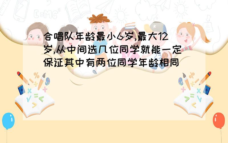 合唱队年龄最小6岁,最大12岁,从中间选几位同学就能一定保证其中有两位同学年龄相同