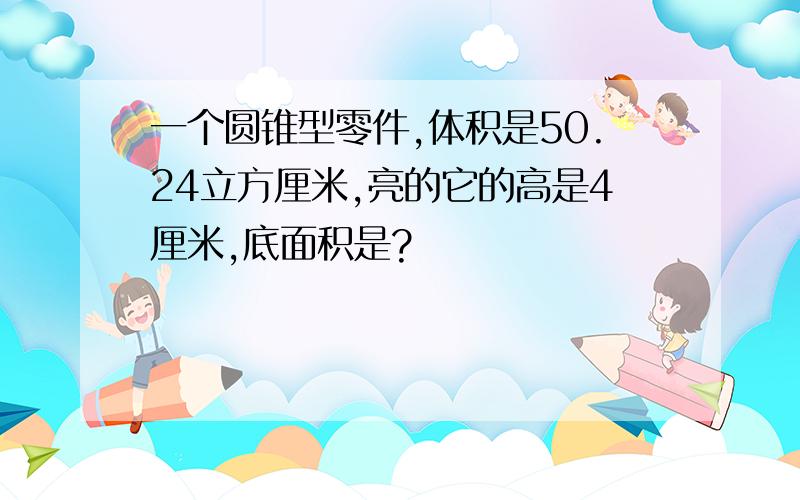 一个圆锥型零件,体积是50.24立方厘米,亮的它的高是4厘米,底面积是?