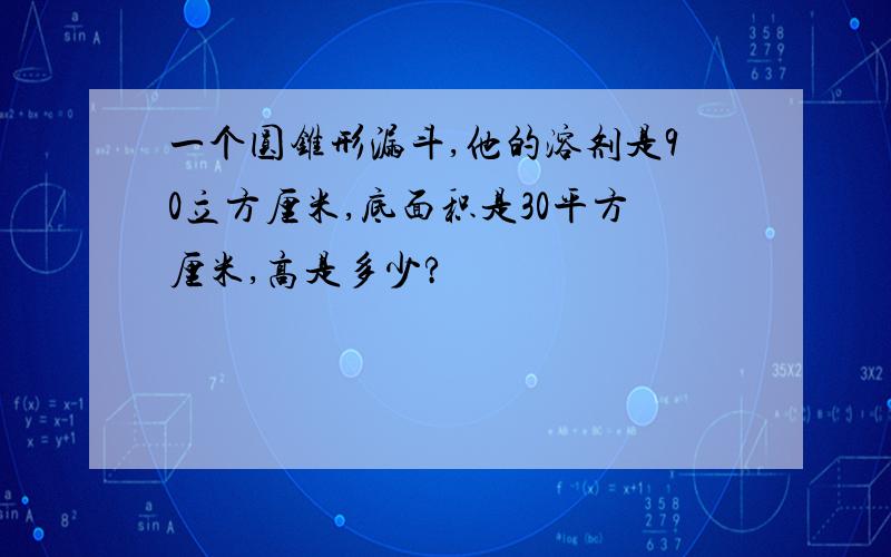 一个圆锥形漏斗,他的溶剂是90立方厘米,底面积是30平方厘米,高是多少?