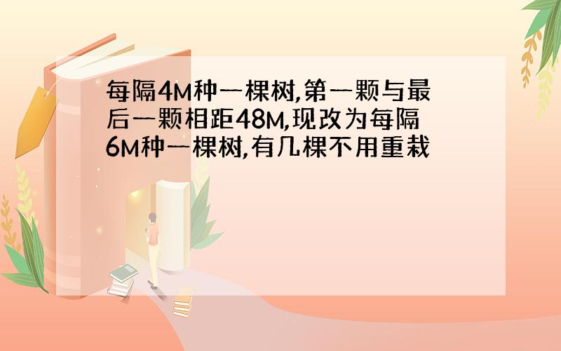 每隔4M种一棵树,第一颗与最后一颗相距48M,现改为每隔6M种一棵树,有几棵不用重栽