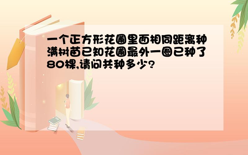 一个正方形花圃里面相同距离种满树苗已知花圃最外一圈已种了80棵,请问共种多少?