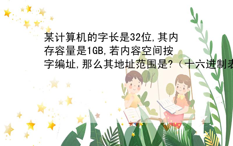 某计算机的字长是32位,其内存容量是1GB,若内容空间按字编址,那么其地址范围是?（十六进制表示）