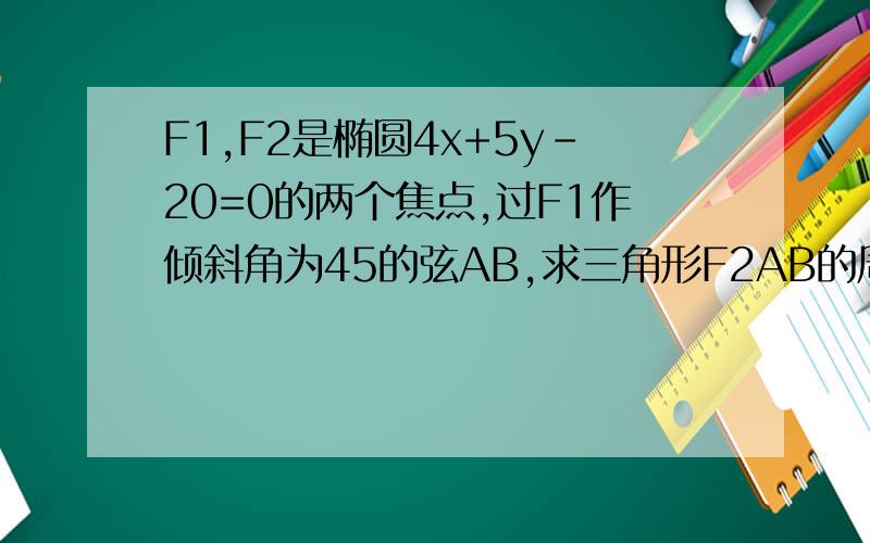 F1,F2是椭圆4x+5y-20=0的两个焦点,过F1作倾斜角为45的弦AB,求三角形F2AB的周长和面积.