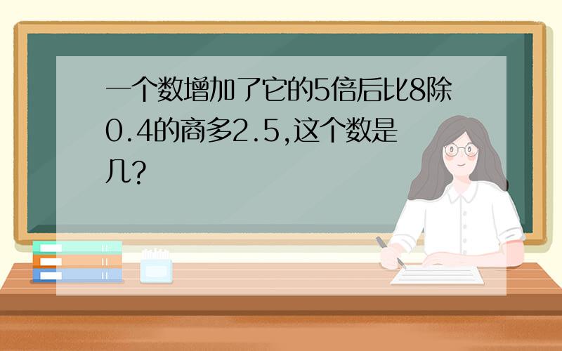 一个数增加了它的5倍后比8除0.4的商多2.5,这个数是几?