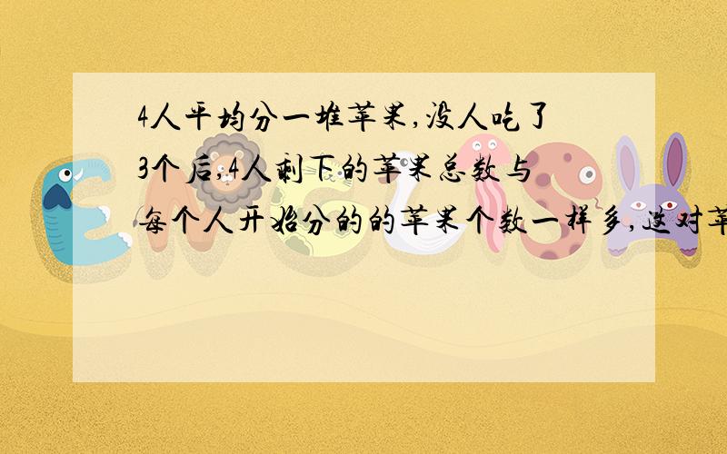 4人平均分一堆苹果,没人吃了3个后,4人剩下的苹果总数与每个人开始分的的苹果个数一样多,这对苹果原来有