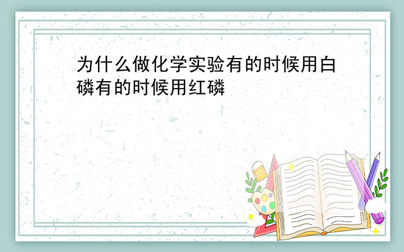 为什么做化学实验有的时候用白磷有的时候用红磷