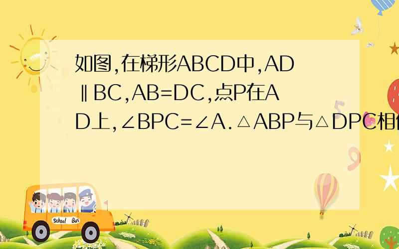 如图,在梯形ABCD中,AD‖BC,AB=DC,点P在AD上,∠BPC=∠A.△ABP与△DPC相似吗?为什么?