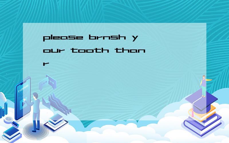 please brnsh your tooth thanr