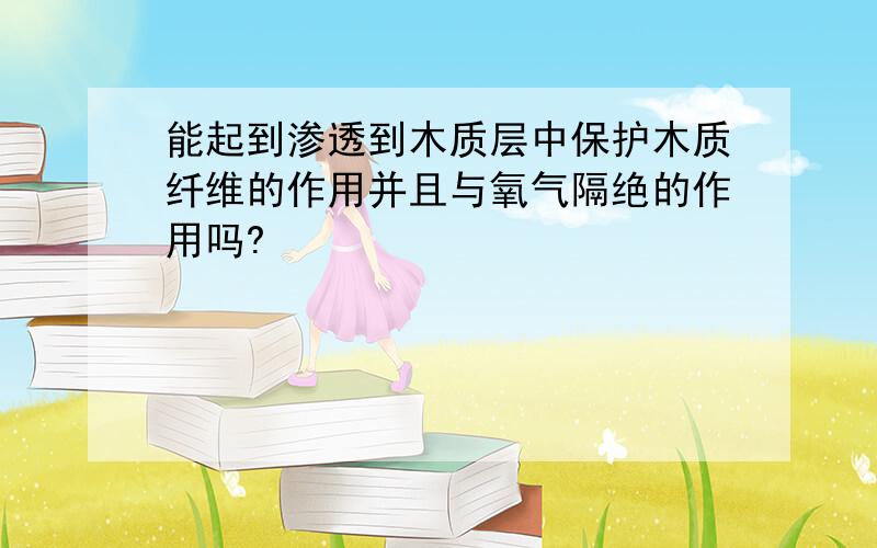 能起到渗透到木质层中保护木质纤维的作用并且与氧气隔绝的作用吗?