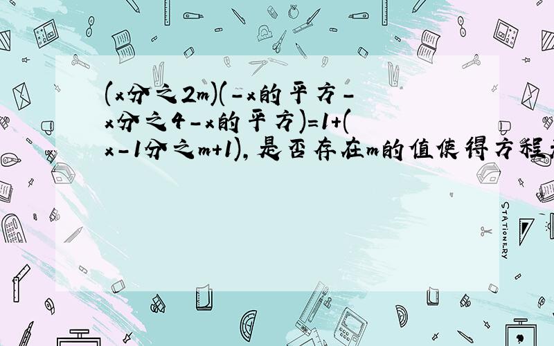 (x分之2m)(-x的平方-x分之4-x的平方)=1+(x-1分之m+1)，是否存在m的值使得方程无解？若存在，求出满足