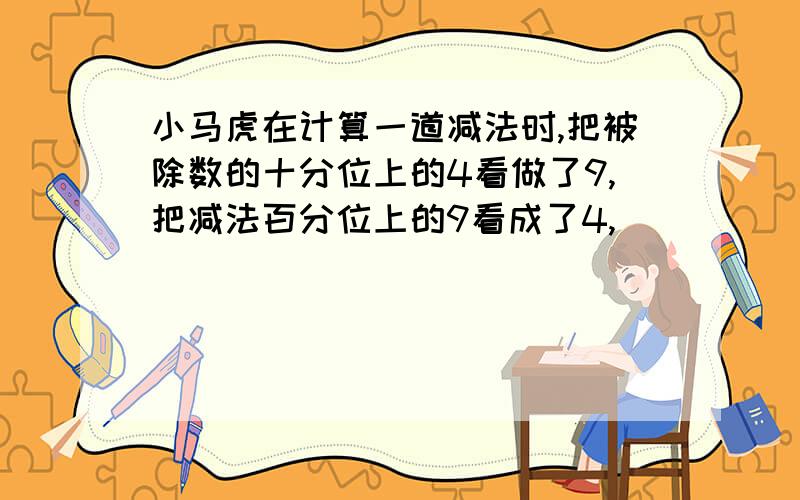 小马虎在计算一道减法时,把被除数的十分位上的4看做了9,把减法百分位上的9看成了4,