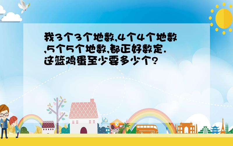 我3个3个地数,4个4个地数,5个5个地数,都正好数定.这篮鸡蛋至少要多少个?