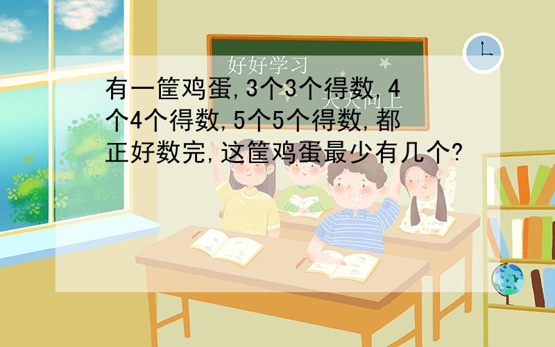 有一筐鸡蛋,3个3个得数,4个4个得数,5个5个得数,都正好数完,这筐鸡蛋最少有几个?