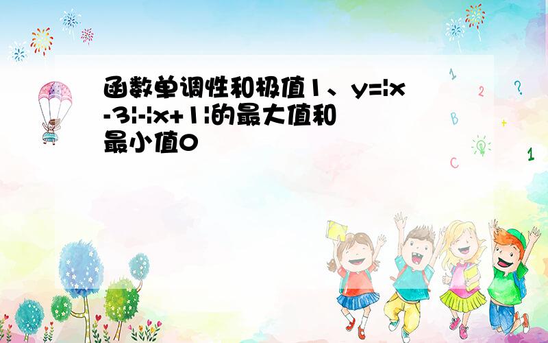 函数单调性和极值1、y=|x-3|-|x+1|的最大值和最小值0