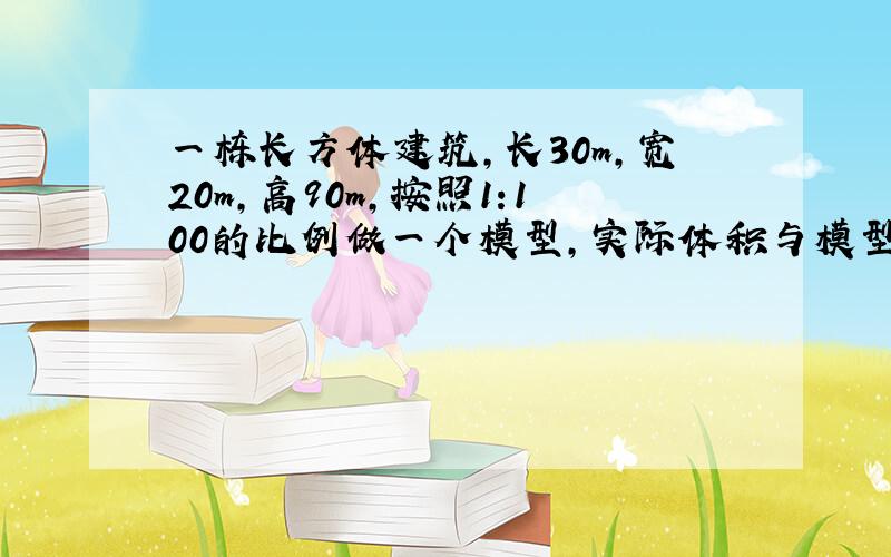 一栋长方体建筑,长30m,宽20m,高90m,按照1:100的比例做一个模型,实际体积与模型体积的比