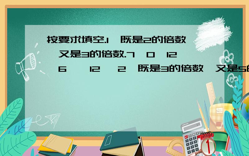 按要求填空.1、既是2的倍数,又是3的倍数.7□0、12□6、□12□ 2、既是3的倍数,又是5的倍数.15□、□0、□