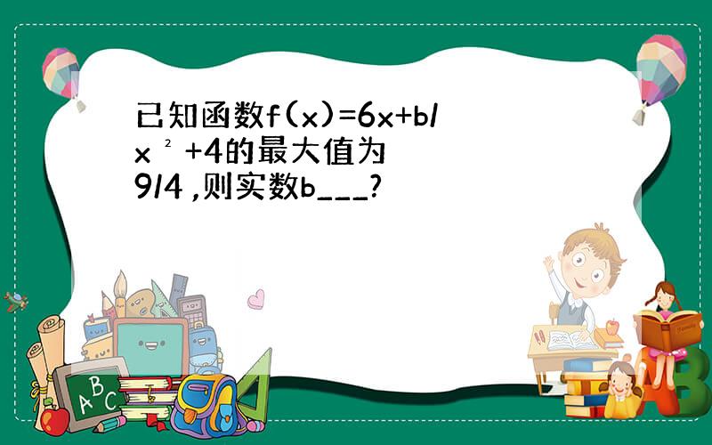 已知函数f(x)=6x+b/x²+4的最大值为9/4 ,则实数b___?