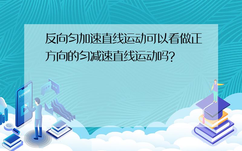 反向匀加速直线运动可以看做正方向的匀减速直线运动吗?