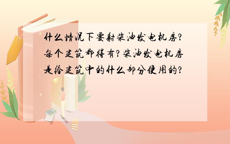 什么情况下要射柴油发电机房?每个建筑都得有?柴油发电机房是给建筑中的什么部分使用的?