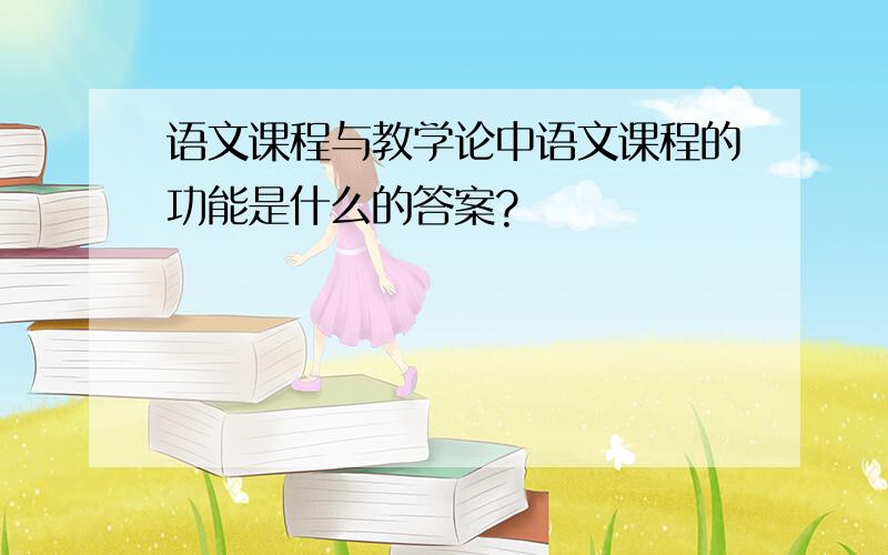 语文课程与教学论中语文课程的功能是什么的答案?