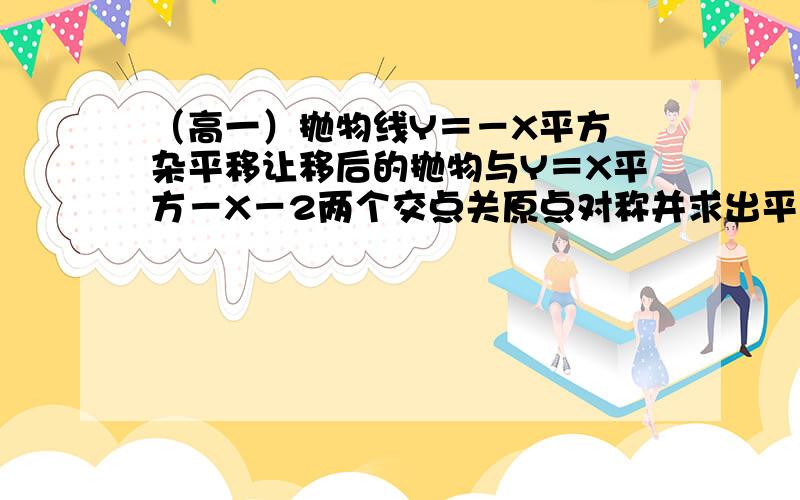 （高一）抛物线Y＝－X平方 杂平移让移后的抛物与Y＝X平方－X－2两个交点关原点对称并求出平移后函表达式