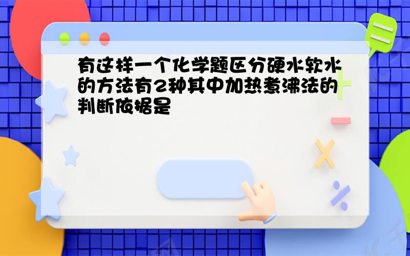 有这样一个化学题区分硬水软水的方法有2种其中加热煮沸法的判断依据是