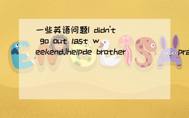 一些英语问题I didn't go out last weekend.Ihelpde brother_____(prac