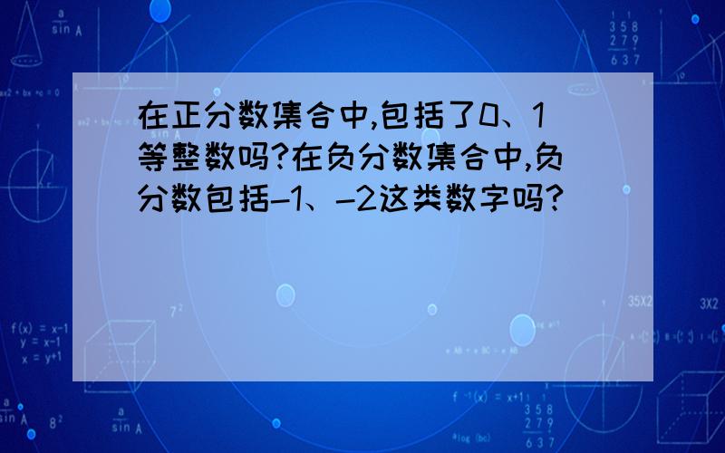 在正分数集合中,包括了0、1等整数吗?在负分数集合中,负分数包括-1、-2这类数字吗?