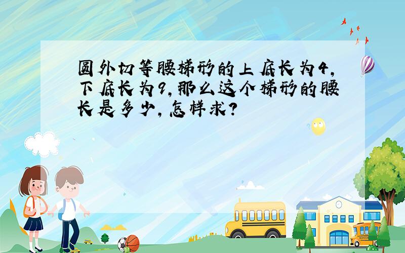 圆外切等腰梯形的上底长为4,下底长为9,那么这个梯形的腰长是多少,怎样求?