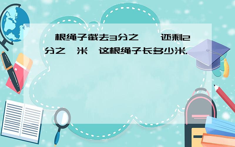 一根绳子截去3分之一,还剩2分之一米,这根绳子长多少米.