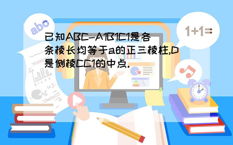 已知ABC-A1B1C1是各条棱长均等于a的正三棱柱,D是侧棱CC1的中点.