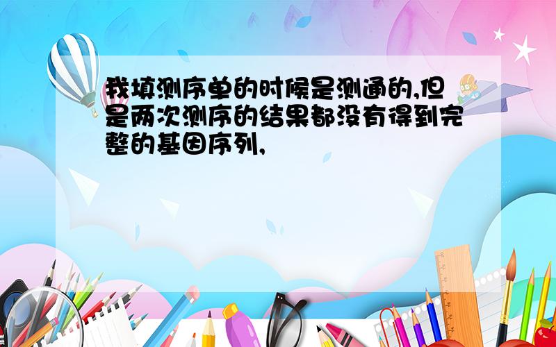 我填测序单的时候是测通的,但是两次测序的结果都没有得到完整的基因序列,