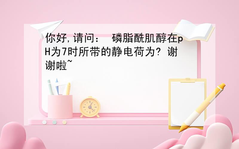 你好,请问： 磷脂酰肌醇在pH为7时所带的静电荷为? 谢谢啦~