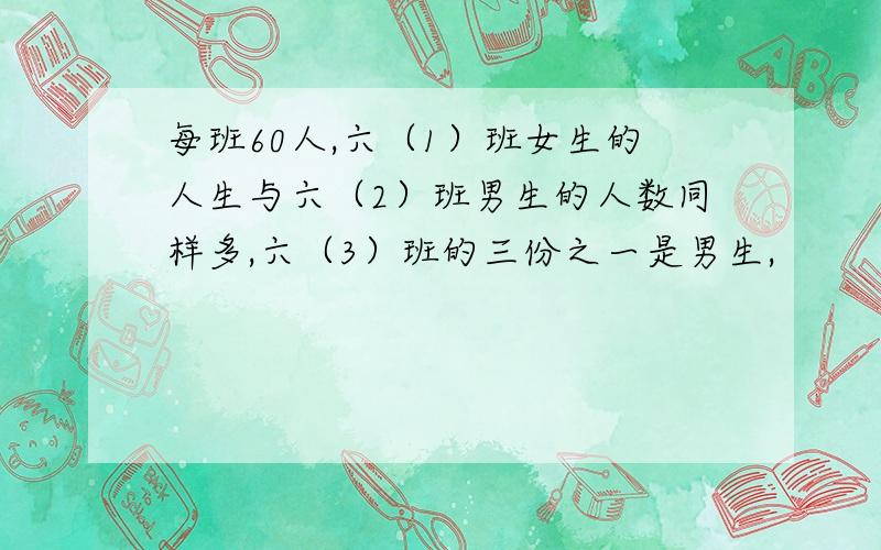 每班60人,六（1）班女生的人生与六（2）班男生的人数同样多,六（3）班的三份之一是男生,