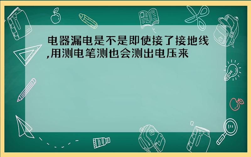 电器漏电是不是即使接了接地线,用测电笔测也会测出电压来