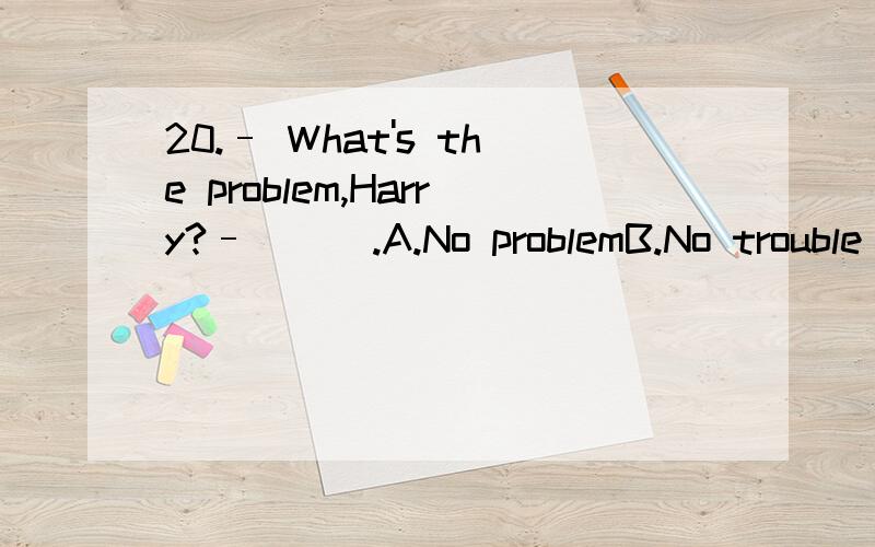 20.– What's the problem,Harry?– ( ).A.No problemB.No trouble