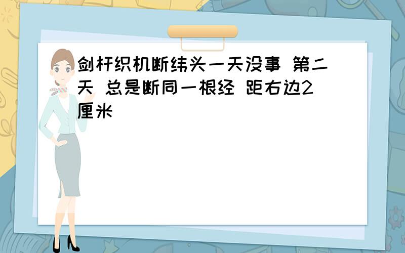 剑杆织机断纬头一天没事 第二天 总是断同一根经 距右边2厘米