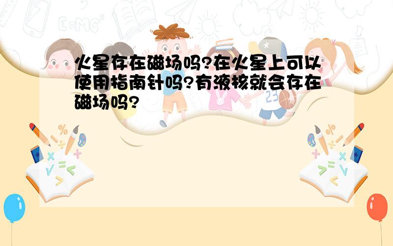 火星存在磁场吗?在火星上可以使用指南针吗?有液核就会存在磁场吗?