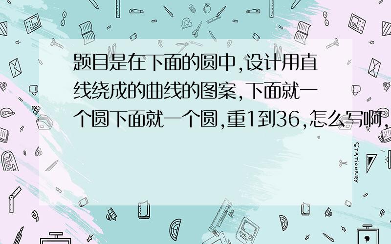 题目是在下面的圆中,设计用直线绕成的曲线的图案,下面就一个圆下面就一个圆,重1到36,怎么写啊,