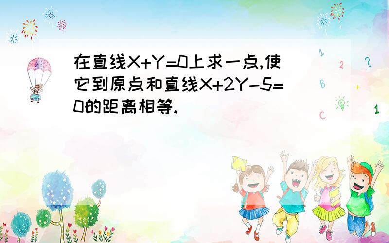 在直线X+Y=0上求一点,使它到原点和直线X+2Y-5=0的距离相等.